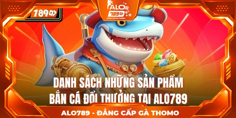 Danh sách những sản phẩm bắn cá đổi thưởng tại alo789