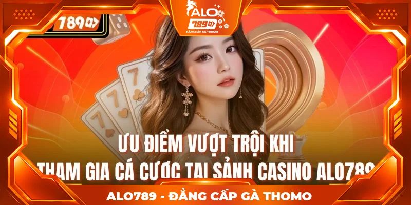 Ưu điểm vượt trội khi tham gia cá cược tại sảnh casino alo789
